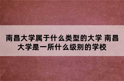 南昌大学属于什么类型的大学 南昌大学是一所什么级别的学校